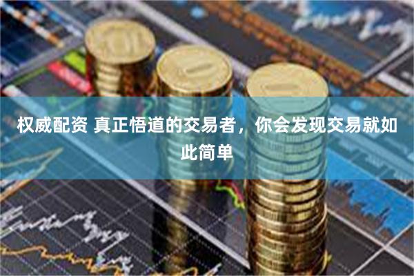权威配资 真正悟道的交易者，你会发现交易就如此简单