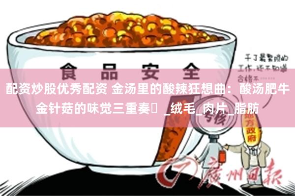配资炒股优秀配资 金汤里的酸辣狂想曲：酸汤肥牛金针菇的味觉三重奏​_绒毛_肉片_脂肪