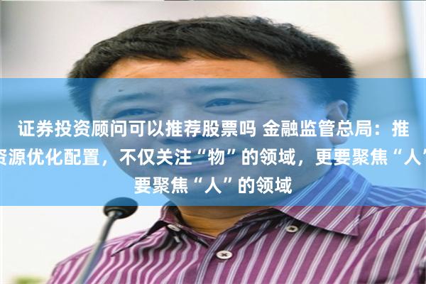 证券投资顾问可以推荐股票吗 金融监管总局：推动金融资源优化配置，不仅关注“物”的领域，更要聚焦“人”的领域