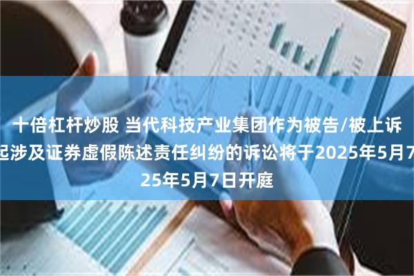 十倍杠杆炒股 当代科技产业集团作为被告/被上诉人的1起涉及证券虚假陈述责任纠纷的诉讼将于2025年5月7日开庭