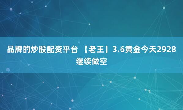 品牌的炒股配资平台 【老王】3.6黄金今天2928继续做空