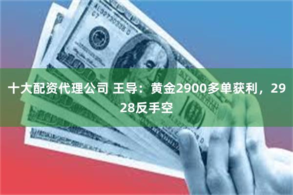 十大配资代理公司 王导：黄金2900多单获利，2928反手空