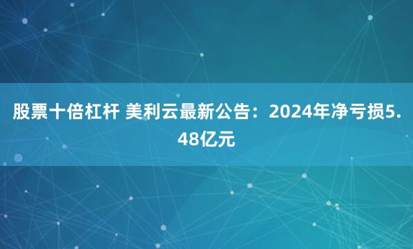 股票十倍杠杆 美利云最新公告：2024年净亏损5.48亿元