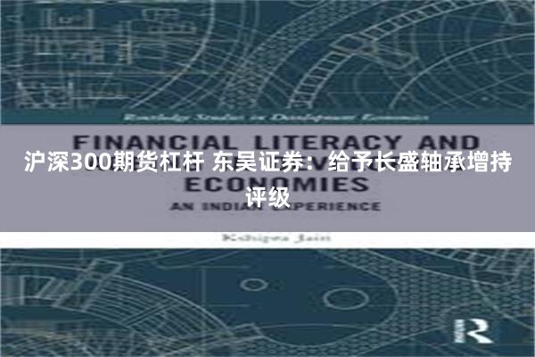 沪深300期货杠杆 东吴证券：给予长盛轴承增持评级