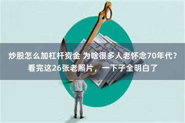 炒股怎么加杠杆资金 为啥很多人老怀念70年代？看完这26张老照片，一下子全明白了