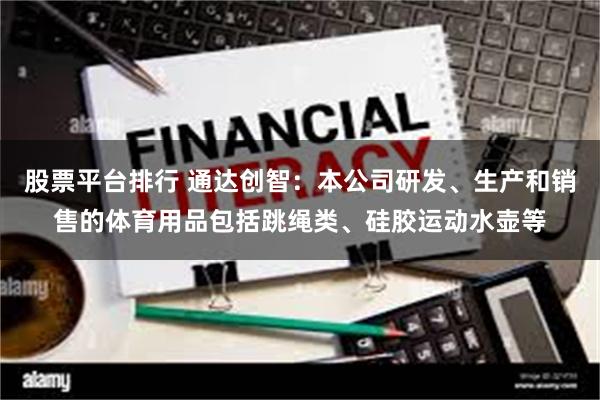 股票平台排行 通达创智：本公司研发、生产和销售的体育用品包括跳绳类、硅胶运动水壶等