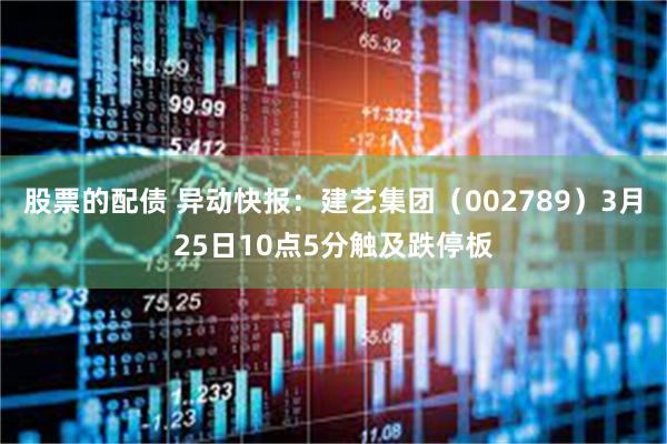 股票的配债 异动快报：建艺集团（002789）3月25日10点5分触及跌停板