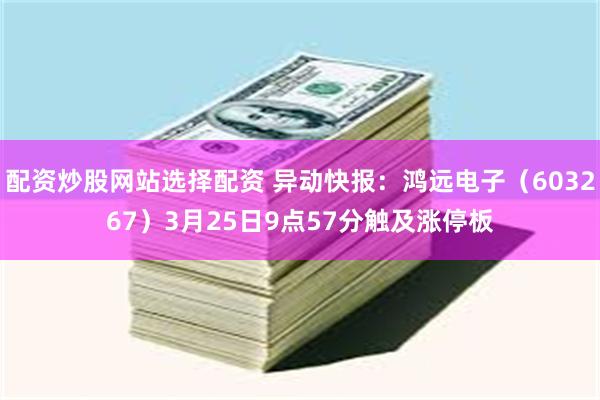 配资炒股网站选择配资 异动快报：鸿远电子（603267）3月25日9点57分触及涨停板