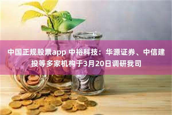 中国正规股票app 中裕科技：华源证券、中信建投等多家机构于3月20日调研我司