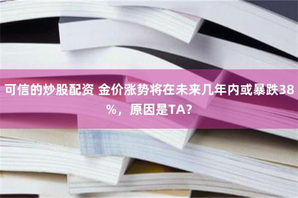 可信的炒股配资 金价涨势将在未来几年内或暴跌38%，原因是TA？