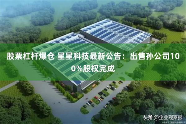 股票杠杆爆仓 星星科技最新公告：出售孙公司100%股权完成