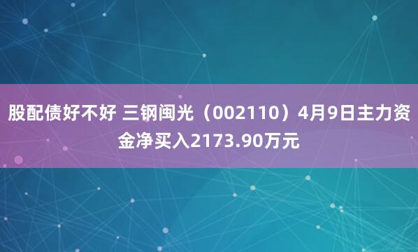 股配债好不好 三钢闽光（002110）4月9日主力资金净买入2173.90万元