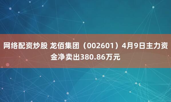 网络配资炒股 龙佰集团（002601）4月9日主力资金净卖出380.86万元