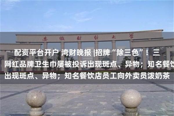 配资平台开户 湾财晚报 |招牌“除三色”！三河市委书记简历已撤下；网红品牌卫生巾屡被投诉出现斑点、异物；知名餐饮店员工向外卖员泼奶茶