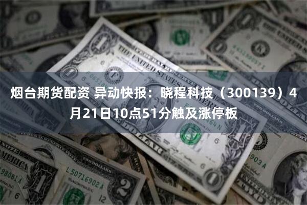 烟台期货配资 异动快报：晓程科技（300139）4月21日10点51分触及涨停板