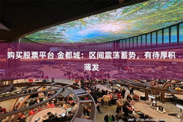 购买股票平台 金都城：区间震荡蓄势，有待厚积薄发