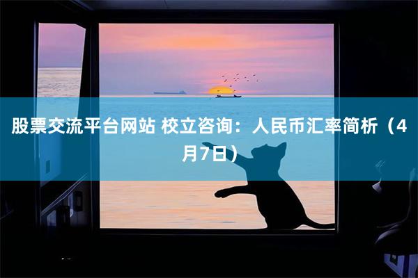 股票交流平台网站 校立咨询：人民币汇率简析（4月7日）