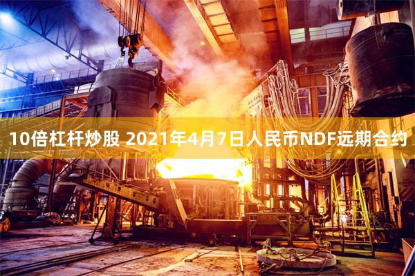 10倍杠杆炒股 2021年4月7日人民币NDF远期合约