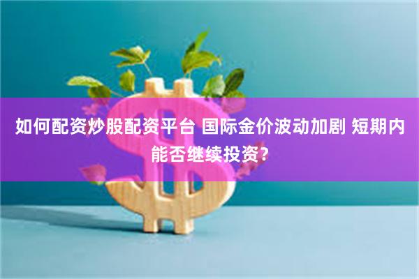 如何配资炒股配资平台 国际金价波动加剧 短期内能否继续投资？