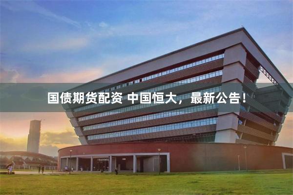 国债期货配资 中国恒大，最新公告！