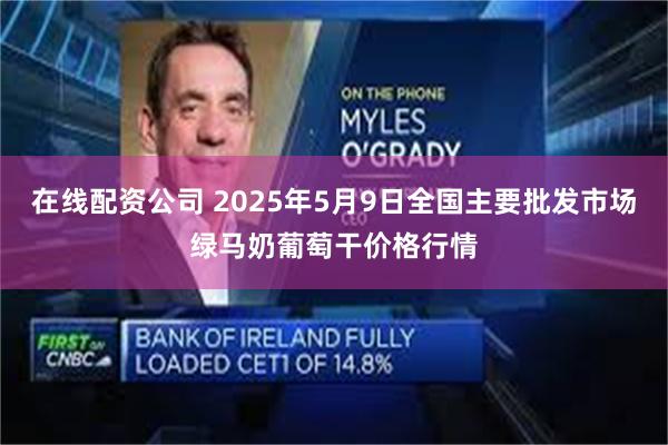 在线配资公司 2025年5月9日全国主要批发市场绿马奶葡萄干价格行情