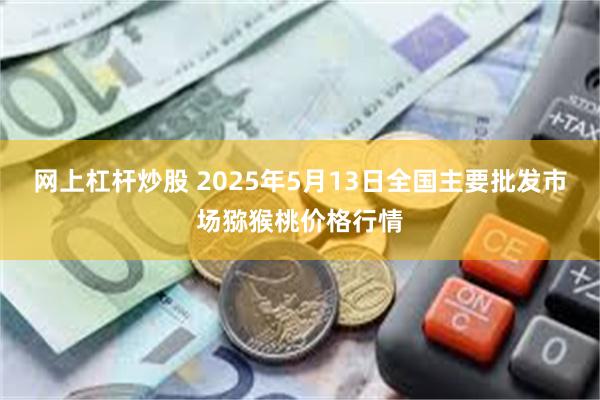 网上杠杆炒股 2025年5月13日全国主要批发市场猕猴桃价格行情