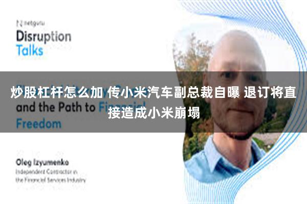 炒股杠杆怎么加 传小米汽车副总裁自曝 退订将直接造成小米崩塌