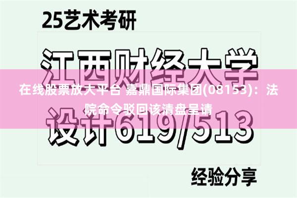 在线股票放大平台 嘉鼎国际集团(08153)：法院命令驳回该清盘呈请