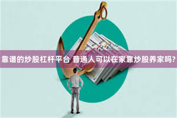 靠谱的炒股杠杆平台 普通人可以在家靠炒股养家吗?