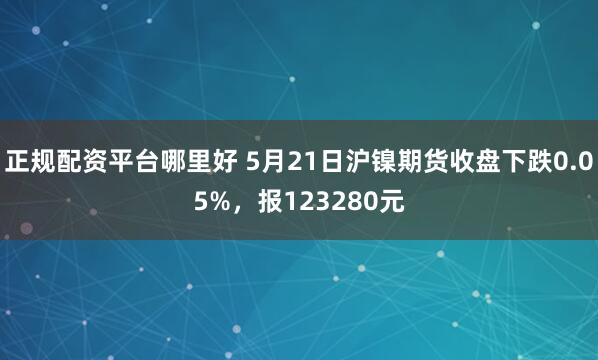 正规配资平台哪里好 5月21日沪镍期货收盘下跌0.05%，报123280元
