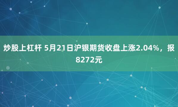 炒股上杠杆 5月21日沪银期货收盘上涨2.04%，报8272元