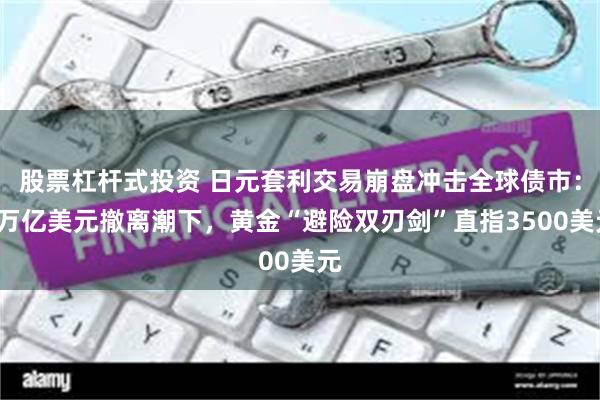 股票杠杆式投资 日元套利交易崩盘冲击全球债市：1万亿美元撤离潮下，黄金“避险双刃剑”直指3500美元