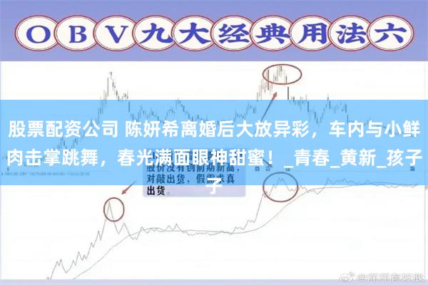 股票配资公司 陈妍希离婚后大放异彩，车内与小鲜肉击掌跳舞，春光满面眼神甜蜜！_青春_黄新_孩子