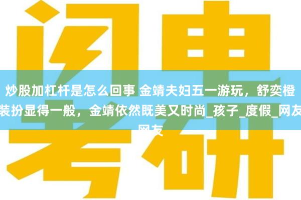 炒股加杠杆是怎么回事 金靖夫妇五一游玩，舒奕橙装扮显得一般，金靖依然既美又时尚_孩子_度假_网友