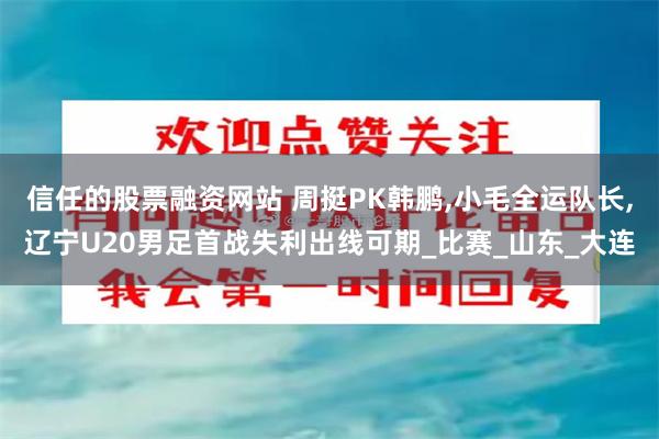 信任的股票融资网站 周挺PK韩鹏,小毛全运队长,辽宁U20男足首战失利出线可期_比赛_山东_大连