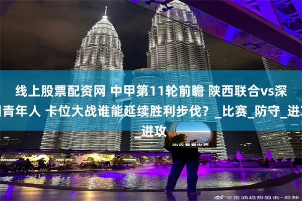 线上股票配资网 中甲第11轮前瞻 陕西联合vs深圳青年人 卡位大战谁能延续胜利步伐？_比赛_防守_进攻