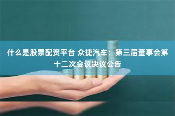 什么是股票配资平台 众捷汽车：第三届董事会第十二次会议决议公告