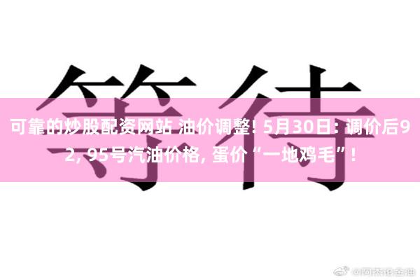 可靠的炒股配资网站 油价调整! 5月30日: 调价后92, 95号汽油价格, 蛋价“一地鸡毛”!
