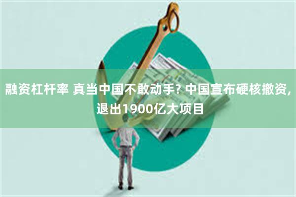 融资杠杆率 真当中国不敢动手? 中国宣布硬核撤资, 退出1900亿大项目