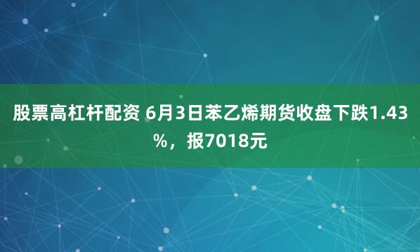 股票高杠杆配资 6月3日苯乙烯期货收盘下跌1.43%，报7018元