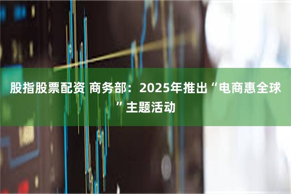 股指股票配资 商务部：2025年推出“电商惠全球”主题活动