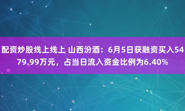 配资炒股线上线上 山西汾酒：6月5日获融资买入5479.99万元，占当日流入资金比例为6.40%