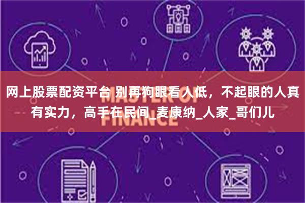 网上股票配资平台 别再狗眼看人低，不起眼的人真有实力，高手在民间_麦康纳_人家_哥们儿