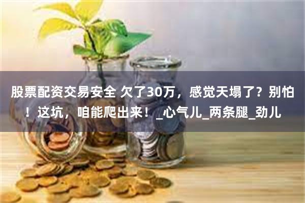 股票配资交易安全 欠了30万，感觉天塌了？别怕！这坑，咱能爬出来！_心气儿_两条腿_劲儿