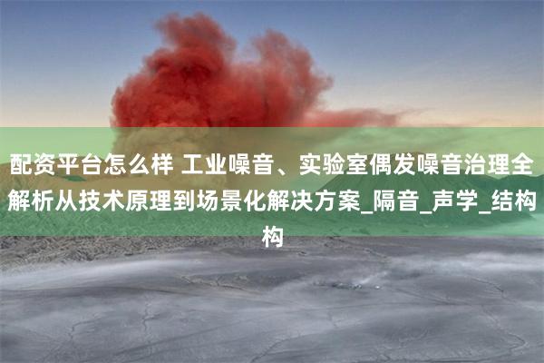 配资平台怎么样 工业噪音、实验室偶发噪音治理全解析从技术原理到场景化解决方案_隔音_声学_结构