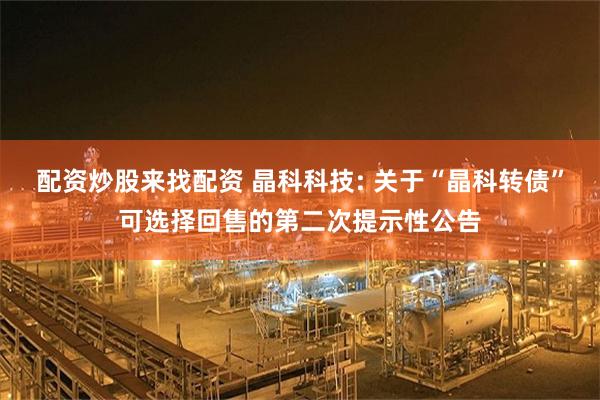 配资炒股来找配资 晶科科技: 关于“晶科转债”可选择回售的第二次提示性公告