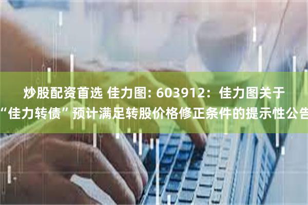炒股配资首选 佳力图: 603912:佳力图关于“佳力转债”预计满足转股价格修正条件的提示性公告