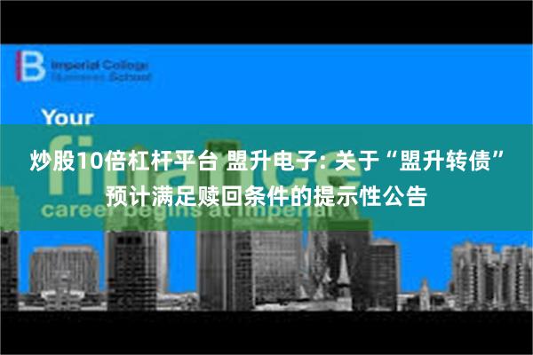 炒股10倍杠杆平台 盟升电子: 关于“盟升转债”预计满足赎回条件的提示性公告