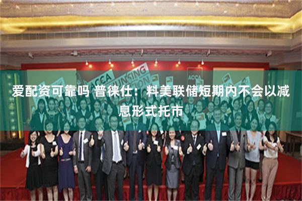 爱配资可靠吗 普徕仕：料美联储短期内不会以减息形式托市