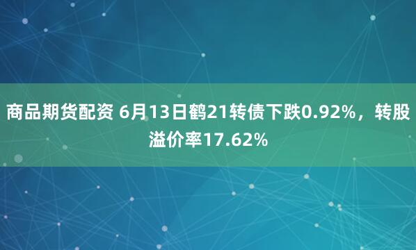 商品期货配资 6月13日鹤21转债下跌0.92%，转股溢价率17.62%